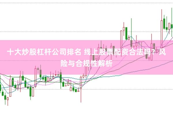 十大炒股杠杆公司排名 线上股票配资合法吗？风险与合规性解析