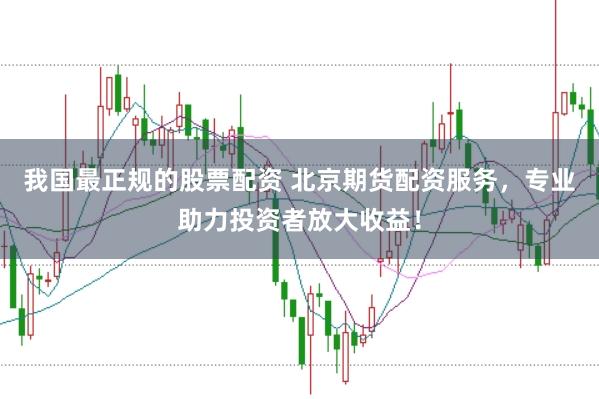 我国最正规的股票配资 北京期货配资服务，专业助力投资者放大收益！