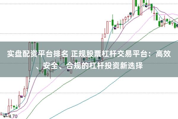 实盘配资平台排名 正规股票杠杆交易平台:高效、安全、合规的杠杆投资新选择