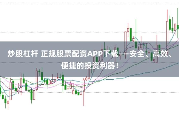 炒股杠杆 正规股票配资APP下载——安全、高效、便捷的投资利器!