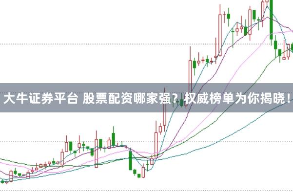 大牛证券平台 股票配资哪家强?权威榜单为你揭晓!