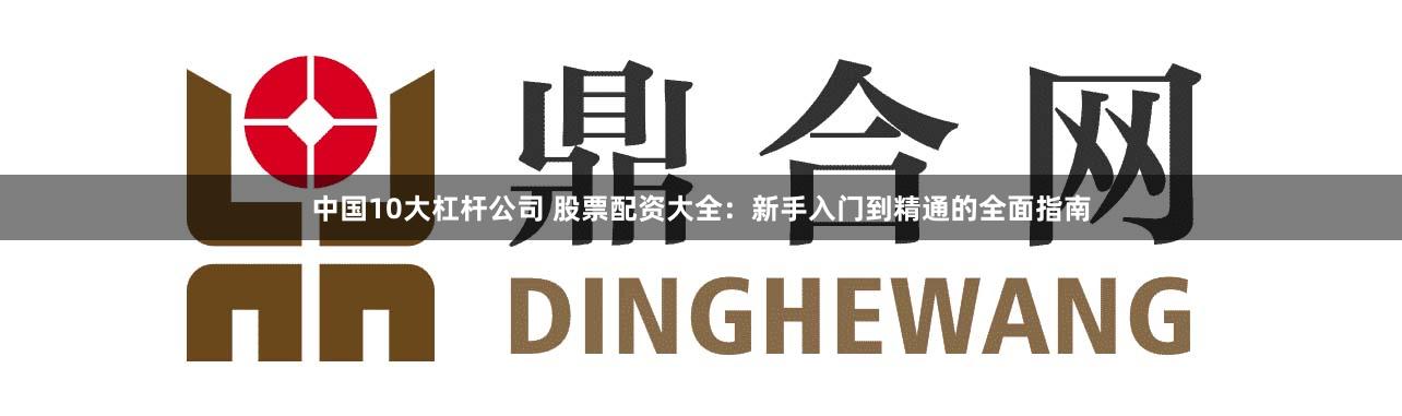 中国10大杠杆公司 股票配资大全:新手入门到精通的全面指南