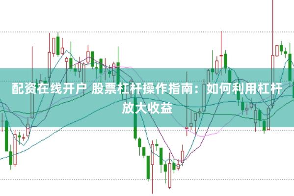 配资在线开户 股票杠杆操作指南:如何利用杠杆放大收益