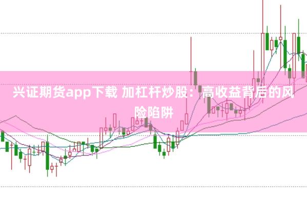 兴证期货app下载 加杠杆炒股:高收益背后的风险陷阱