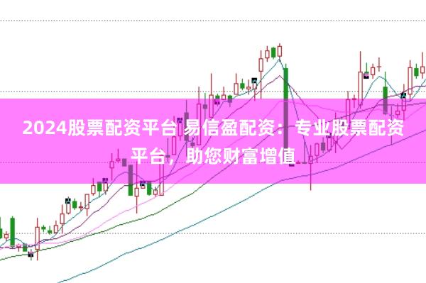 2024股票配资平台 易信盈配资:专业股票配资平台,助您财富增值