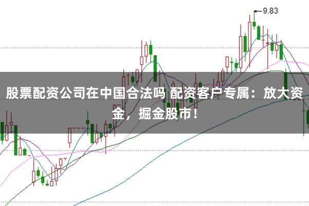 股票配资公司在中国合法吗 配资客户专属:放大资金,掘金股市!