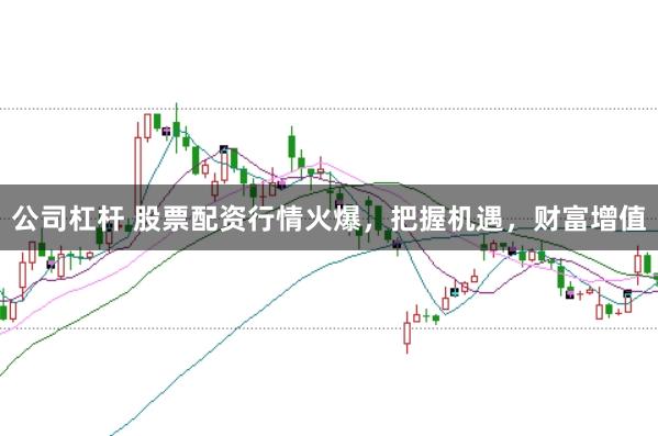 公司杠杆 股票配资行情火爆，把握机遇，财富增值