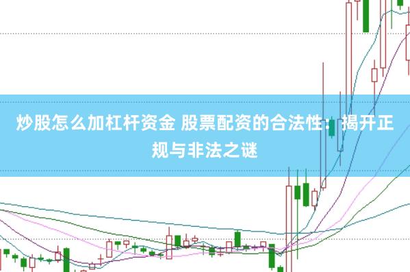 炒股怎么加杠杆资金 股票配资的合法性：揭开正规与非法之谜