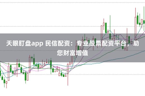 天眼盯盘app 民信配资:专业股票配资平台,助您财富增值