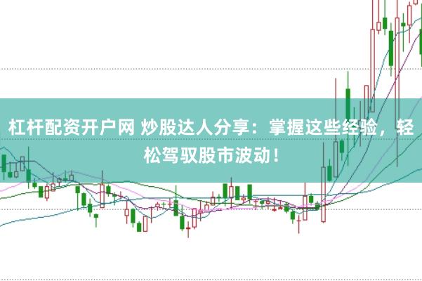 杠杆配资开户网 炒股达人分享:掌握这些经验,轻松驾驭股市波动!