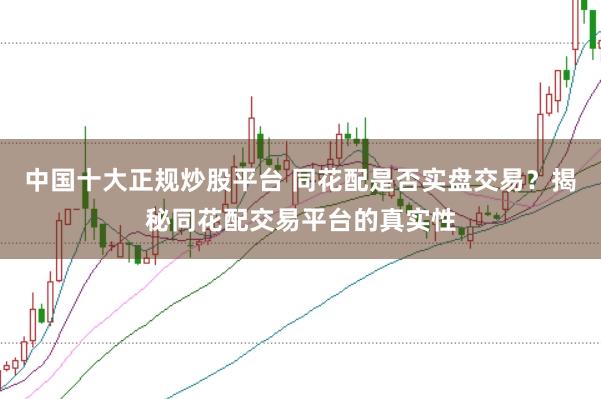 中国十大正规炒股平台 同花配是否实盘交易?揭秘同花配交易平台的真实性