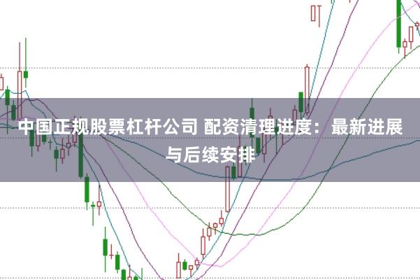 中国正规股票杠杆公司 配资清理进度：最新进展与后续安排