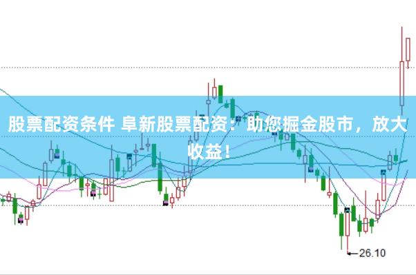 股票配资条件 阜新股票配资:助您掘金股市,放大收益!