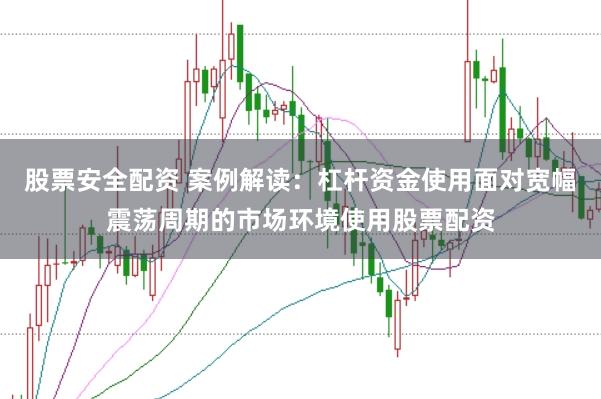 股票安全配资 案例解读:杠杆资金使用面对宽幅震荡周期的市场环境使用股票配资