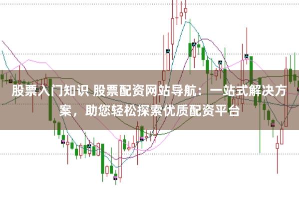 股票入门知识 股票配资网站导航:一站式解决方案,助您轻松探索优质配资平台