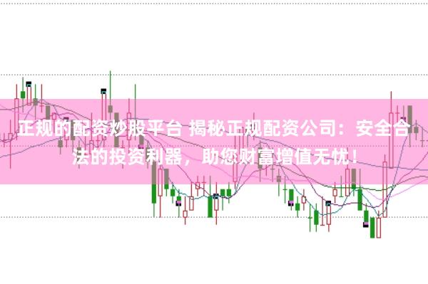 正规的配资炒股平台 揭秘正规配资公司：安全合法的投资利器，助您财富增值无忧！