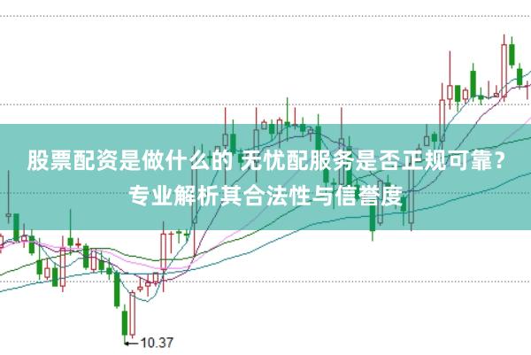 股票配资是做什么的 无忧配服务是否正规可靠？专业解析其合法性与信誉度