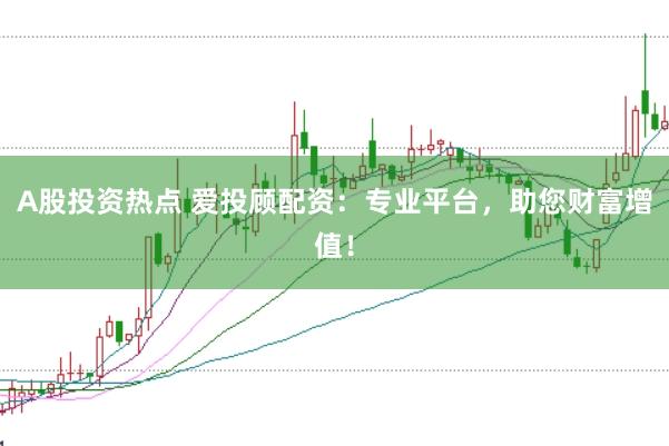 A股投资热点 爱投顾配资:专业平台,助您财富增值!
