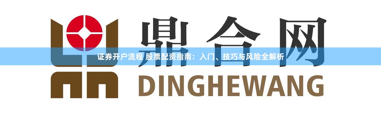 证券开户流程 股票配资指南:入门、技巧与风险全解析