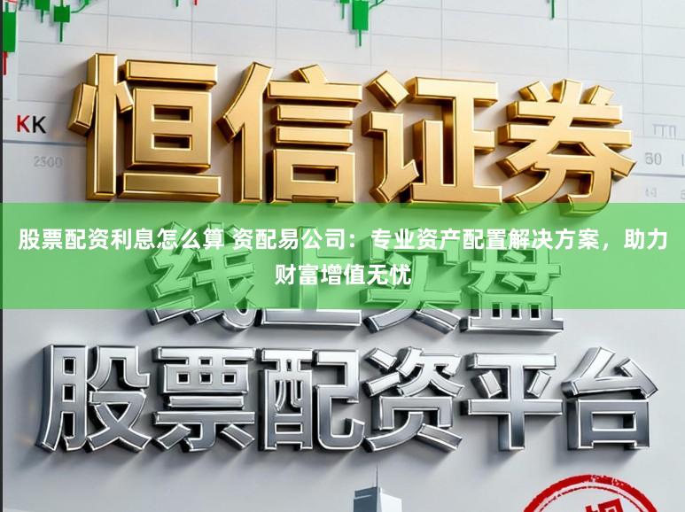 股票配资利息怎么算 资配易公司:专业资产配置解决方案,助力财富增值无忧