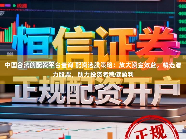 中国合法的配资平台查询 配资选股策略:放大资金效益,精选潜力股票,助力投资者稳健盈利