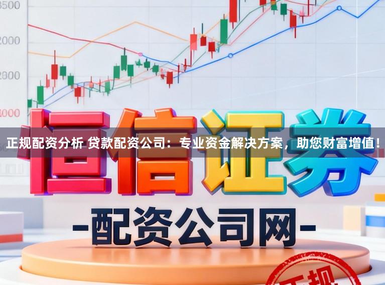 正规配资分析 贷款配资公司:专业资金解决方案,助您财富增值!