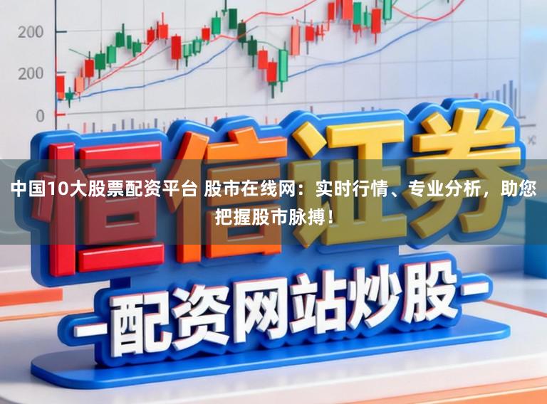 中国10大股票配资平台 股市在线网:实时行情、专业分析,助您把握股市脉搏!
