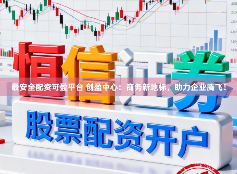 最安全配资可盈平台 创盈中心：商务新地标，助力企业腾飞！
