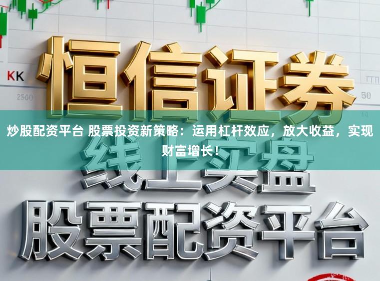 炒股配资平台 股票投资新策略：运用杠杆效应，放大收益，实现财富增长！