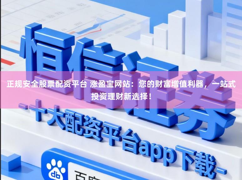 正规安全股票配资平台 涨盈宝网站：您的财富增值利器，一站式投资理财新选择！